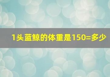 1头蓝鲸的体重是150=多少