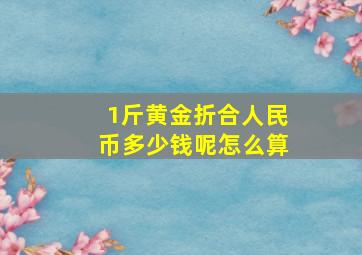 1斤黄金折合人民币多少钱呢怎么算