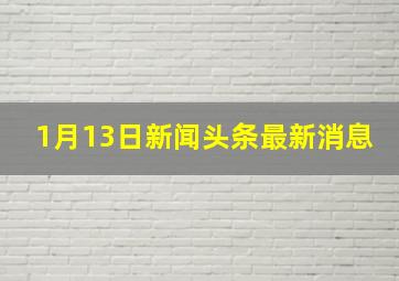 1月13日新闻头条最新消息