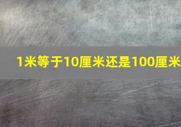 1米等于10厘米还是100厘米