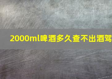 2000ml啤酒多久查不出酒驾