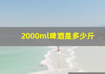 2000ml啤酒是多少斤