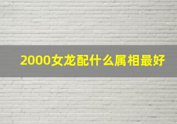 2000女龙配什么属相最好