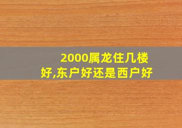 2000属龙住几楼好,东户好还是西户好