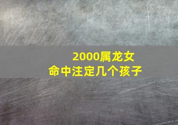 2000属龙女命中注定几个孩子