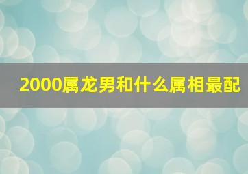 2000属龙男和什么属相最配