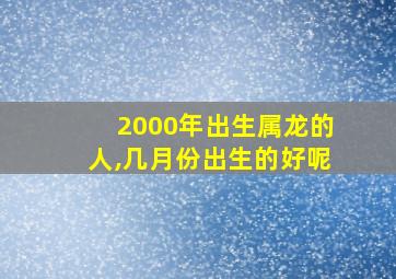 2000年出生属龙的人,几月份出生的好呢