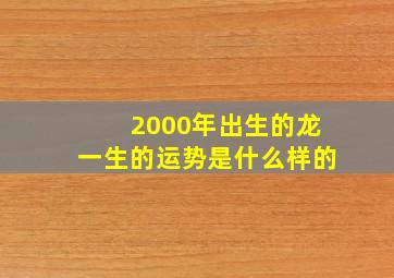 2000年出生的龙一生的运势是什么样的