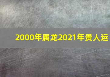 2000年属龙2021年贵人运