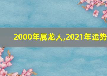 2000年属龙人,2021年运势