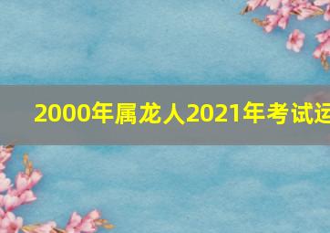 2000年属龙人2021年考试运