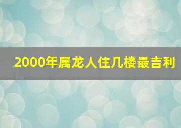 2000年属龙人住几楼最吉利