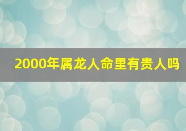 2000年属龙人命里有贵人吗