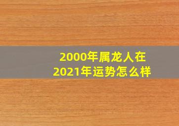 2000年属龙人在2021年运势怎么样