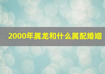 2000年属龙和什么属配婚姻