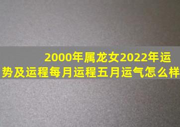 2000年属龙女2022年运势及运程每月运程五月运气怎么样