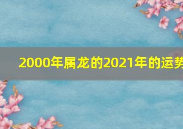 2000年属龙的2021年的运势