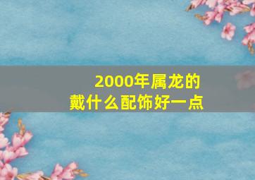 2000年属龙的戴什么配饰好一点