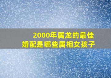 2000年属龙的最佳婚配是哪些属相女孩子