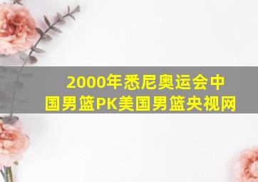 2000年悉尼奥运会中国男篮PK美国男篮央视网