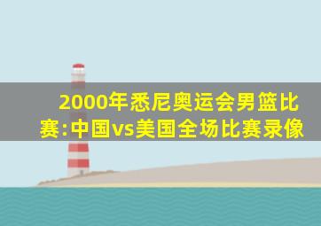 2000年悉尼奥运会男篮比赛:中国vs美国全场比赛录像