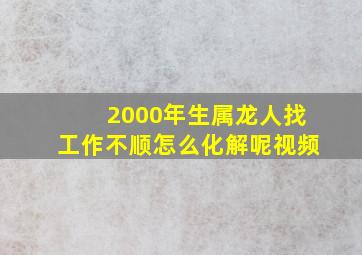 2000年生属龙人找工作不顺怎么化解呢视频