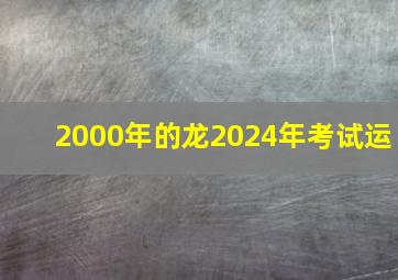 2000年的龙2024年考试运