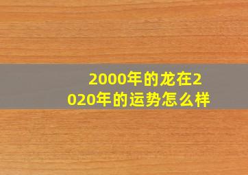 2000年的龙在2020年的运势怎么样