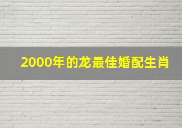 2000年的龙最佳婚配生肖