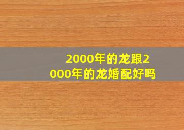 2000年的龙跟2000年的龙婚配好吗