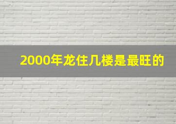 2000年龙住几楼是最旺的