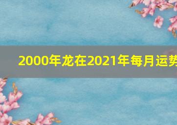 2000年龙在2021年每月运势