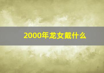 2000年龙女戴什么