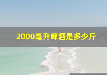 2000毫升啤酒是多少斤