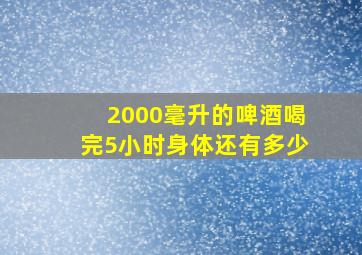 2000毫升的啤酒喝完5小时身体还有多少