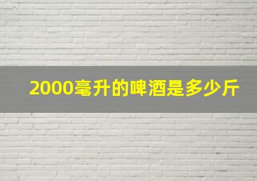 2000毫升的啤酒是多少斤