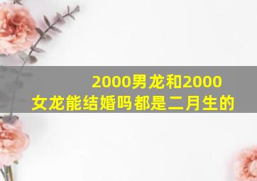 2000男龙和2000女龙能结婚吗都是二月生的