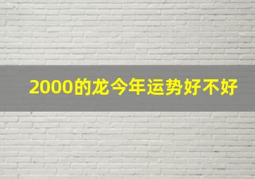 2000的龙今年运势好不好