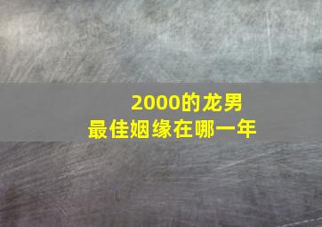 2000的龙男最佳姻缘在哪一年