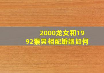 2000龙女和1992猴男相配婚姻如何