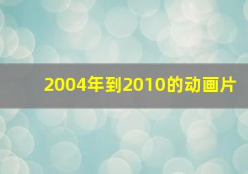 2004年到2010的动画片