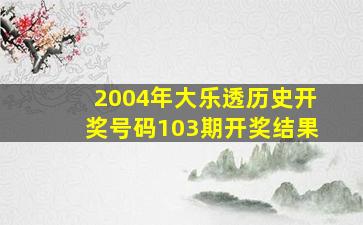 2004年大乐透历史开奖号码103期开奖结果