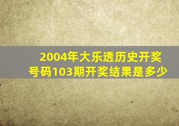 2004年大乐透历史开奖号码103期开奖结果是多少