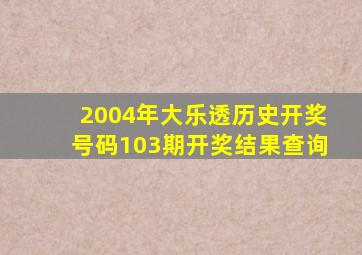 2004年大乐透历史开奖号码103期开奖结果查询