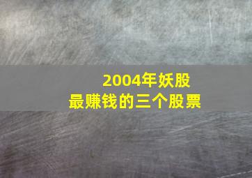 2004年妖股最赚钱的三个股票