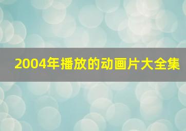 2004年播放的动画片大全集