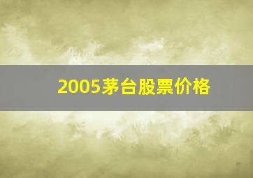 2005茅台股票价格