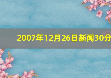 2007年12月26日新闻30分