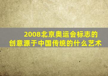 2008北京奥运会标志的创意源于中国传统的什么艺术