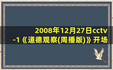 2008年12月27日cctv-1《道德观察(周播版)》开场+结尾